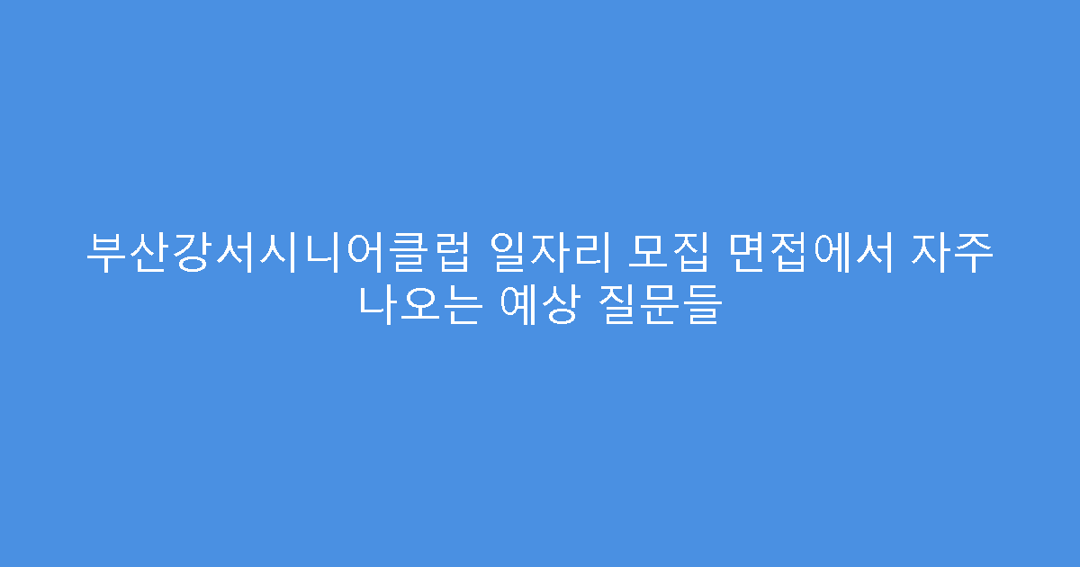 부산강서시니어클럽 일자리 모집 면접에서 자주 나오는 예상 질문들