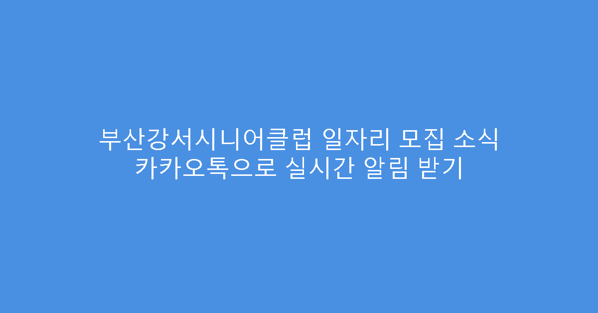 부산강서시니어클럽 일자리 모집 소식 카카오톡으로 실시간 알림 받기