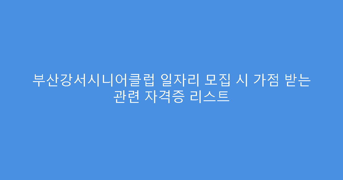 부산강서시니어클럽 일자리 모집 시 가점 받는 관련 자격증 리스트