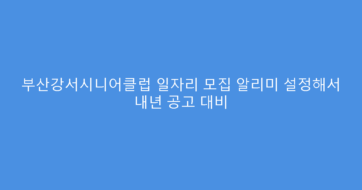 부산강서시니어클럽 일자리 모집 알리미 설정해서 내년 공고 대비
