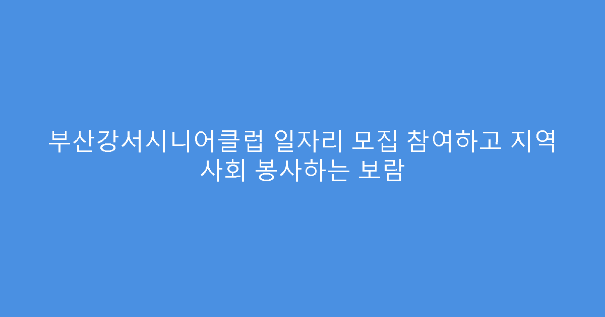 부산강서시니어클럽 일자리 모집 참여하고 지역 사회 봉사하는 보람