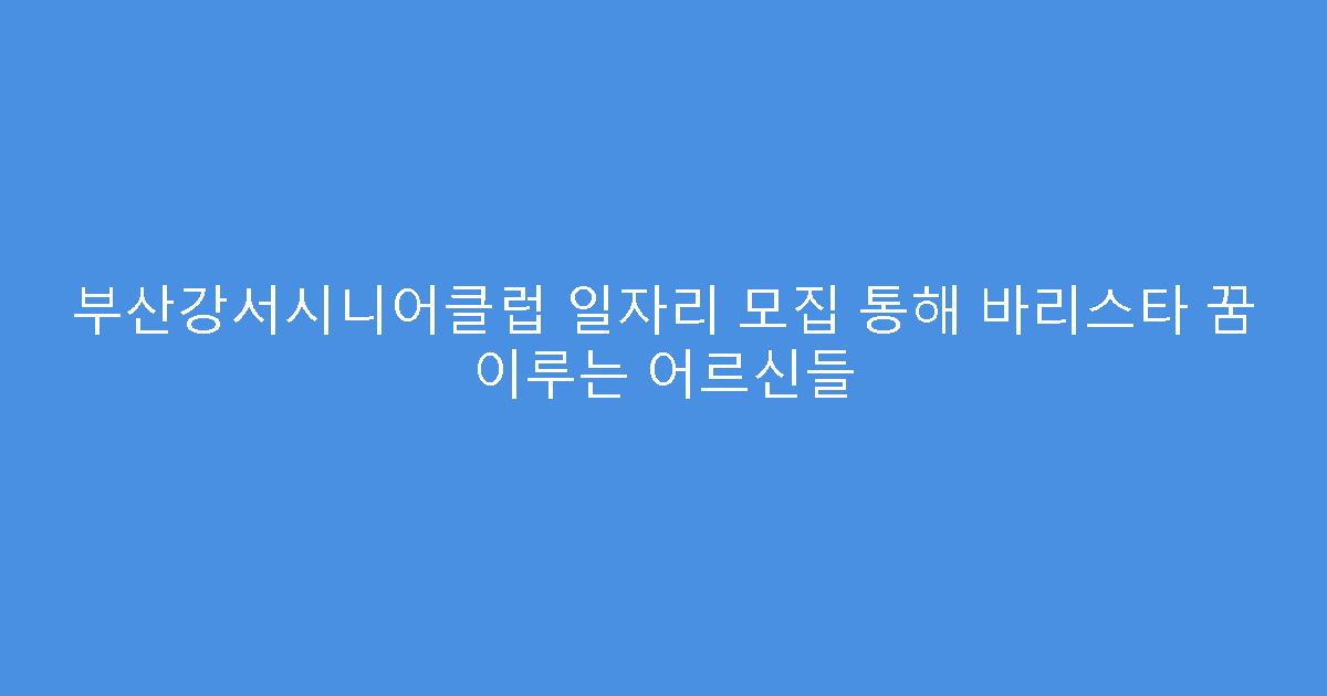 부산강서시니어클럽 일자리 모집 통해 바리스타 꿈 이루는 어르신들