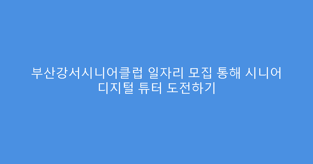 부산강서시니어클럽 일자리 모집 통해 시니어 디지털 튜터 도전하기