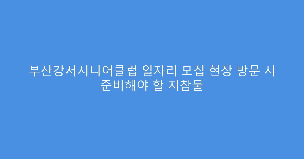부산강서시니어클럽 일자리 모집 현장 방문 시 준비해야 할 지참물