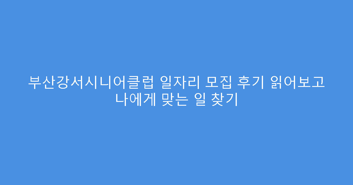 부산강서시니어클럽 일자리 모집 후기 읽어보고 나에게 맞는 일 찾기