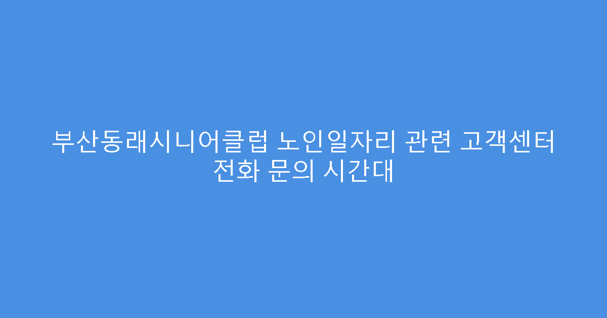 부산동래시니어클럽 노인일자리 관련 고객센터 전화 문의 시간대