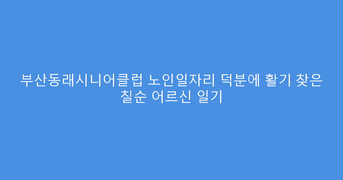 부산동래시니어클럽 노인일자리 덕분에 활기 찾은 칠순 어르신 일기