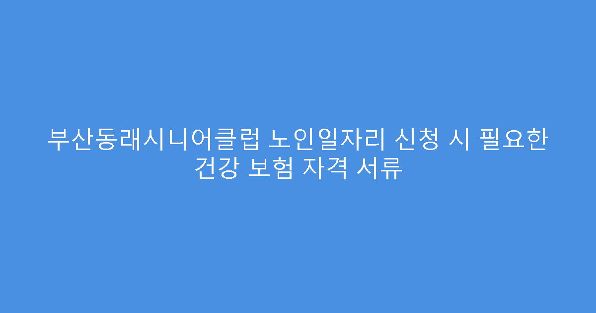부산동래시니어클럽 노인일자리 신청 시 필요한 건강 보험 자격 서류