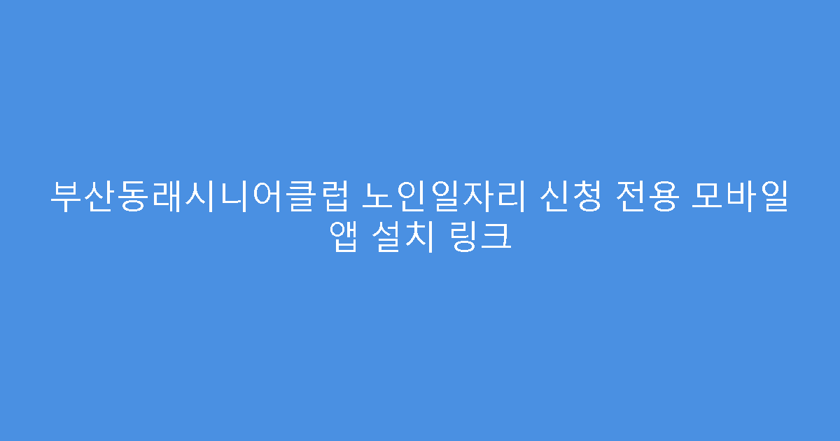 부산동래시니어클럽 노인일자리 신청 전용 모바일 앱 설치 링크