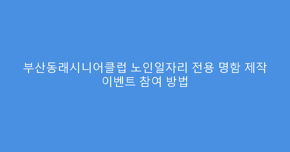 부산동래시니어클럽 노인일자리 전용 명함 제작 이벤트 참여 방법