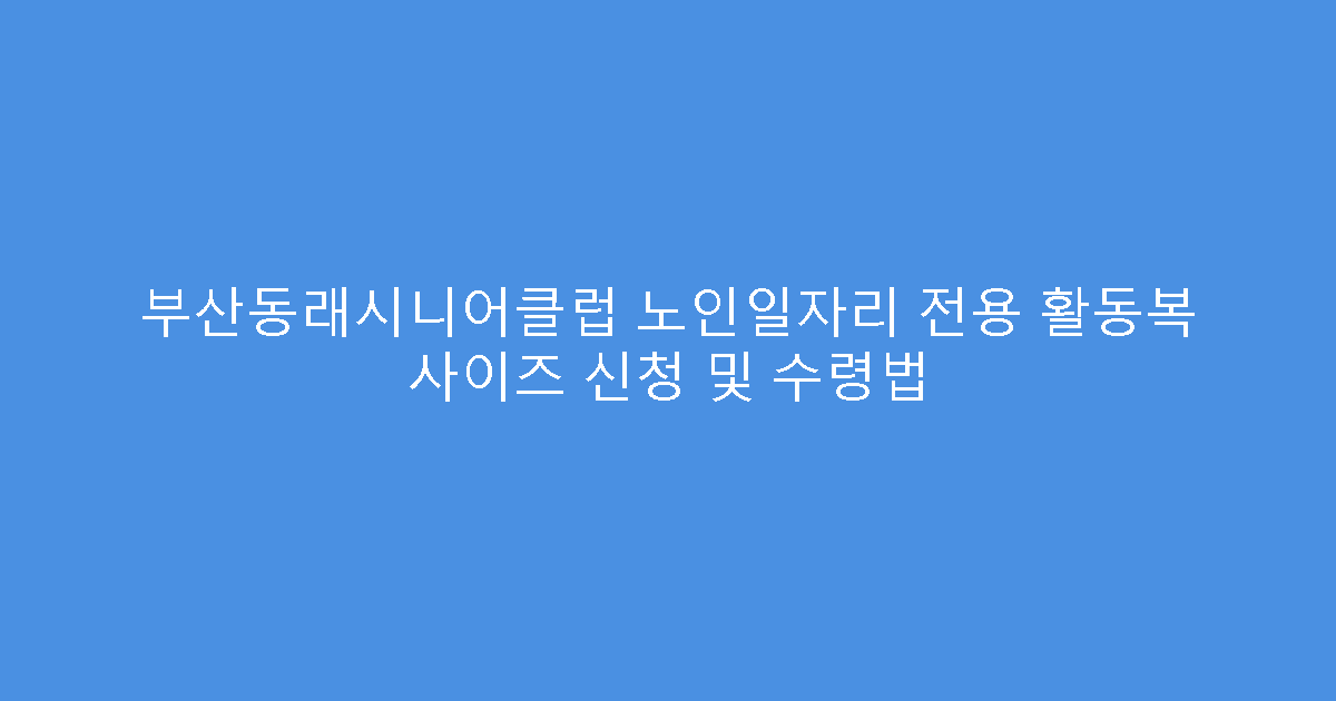 부산동래시니어클럽 노인일자리 전용 활동복 사이즈 신청 및 수령법