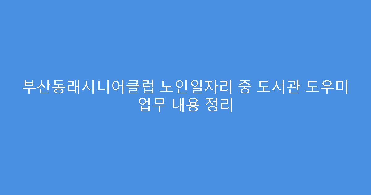 부산동래시니어클럽 노인일자리 중 도서관 도우미 업무 내용 정리