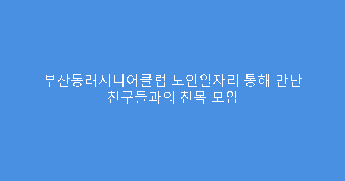 부산동래시니어클럽 노인일자리 통해 만난 친구들과의 친목 모임