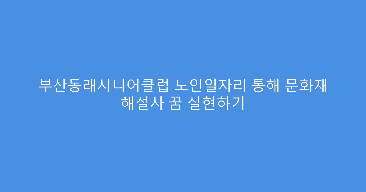 부산동래시니어클럽 노인일자리 통해 문화재 해설사 꿈 실현하기