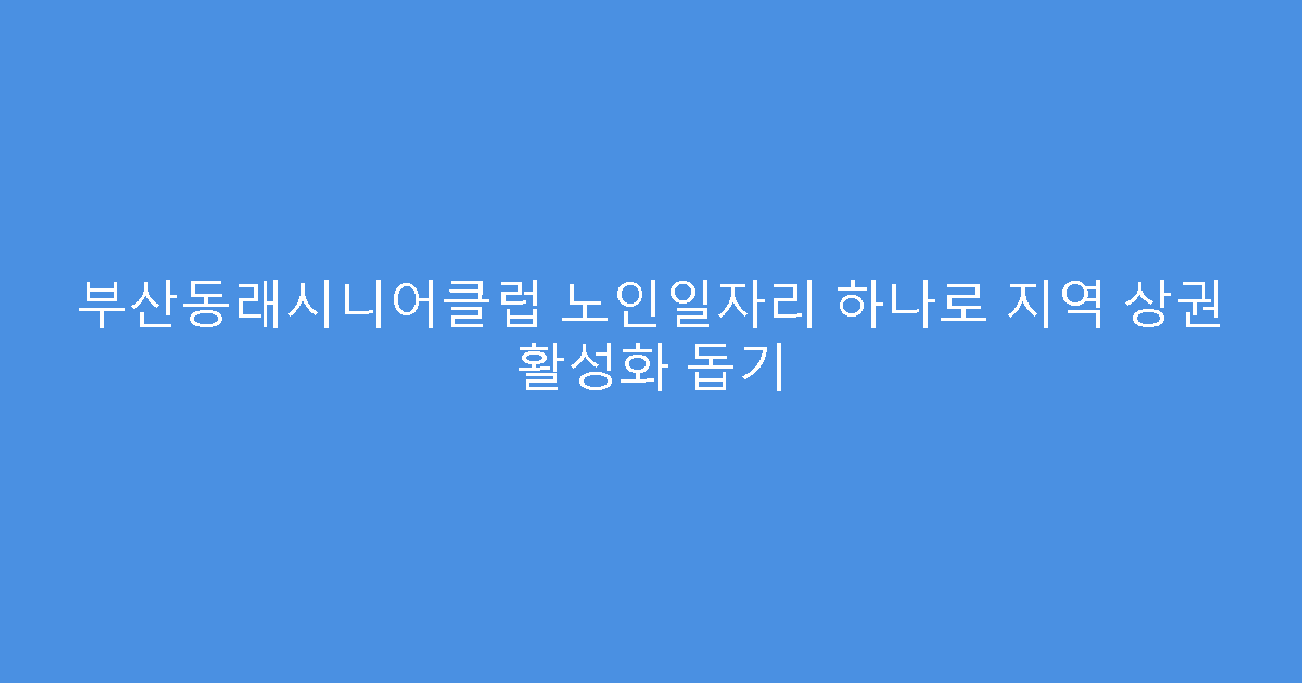 부산동래시니어클럽 노인일자리 하나로 지역 상권 활성화 돕기