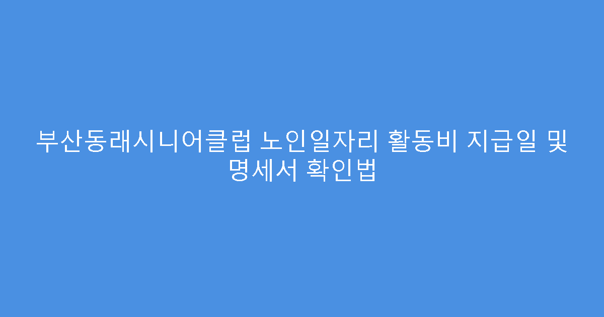 부산동래시니어클럽 노인일자리 활동비 지급일 및 명세서 확인법