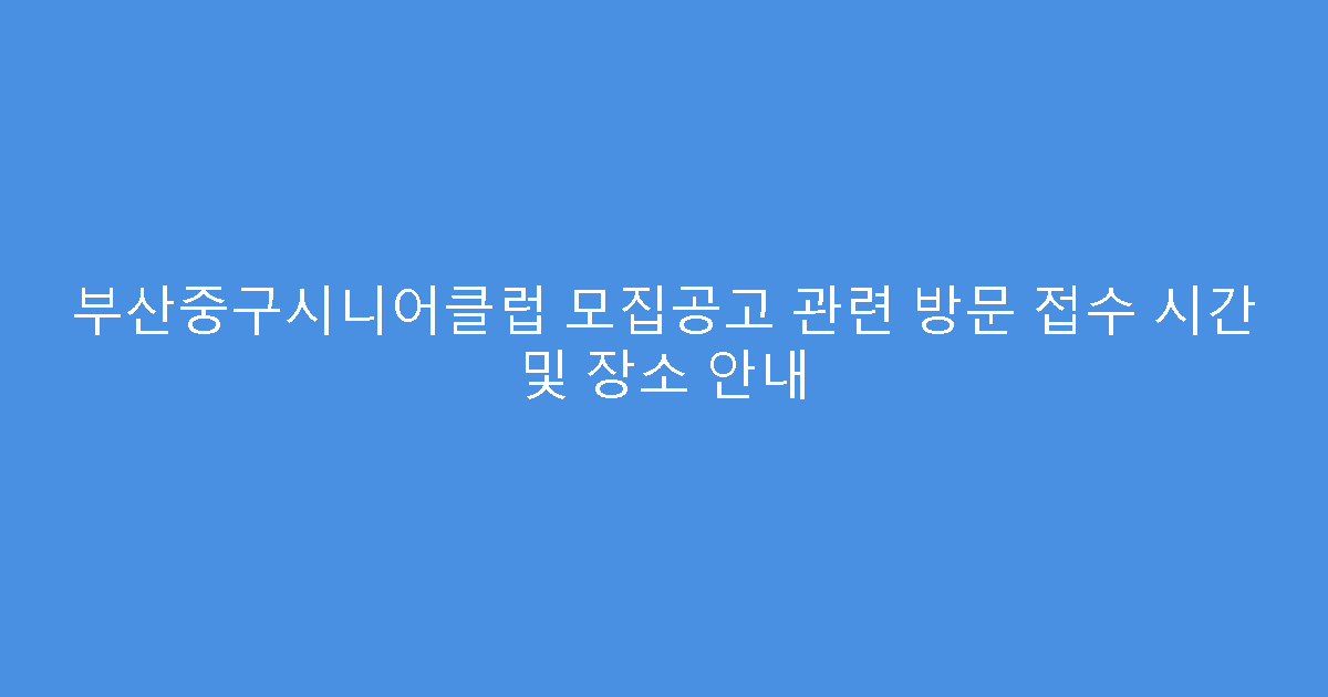 부산중구시니어클럽 모집공고 관련 방문 접수 시간 및 장소 안내