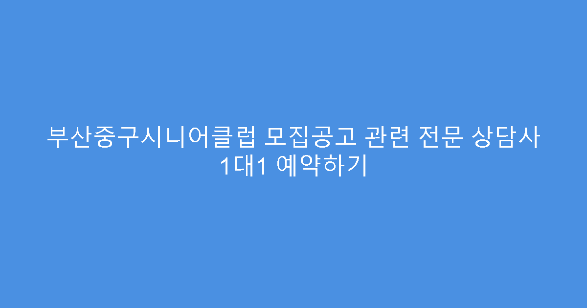 부산중구시니어클럽 모집공고 관련 전문 상담사 1대1 예약하기