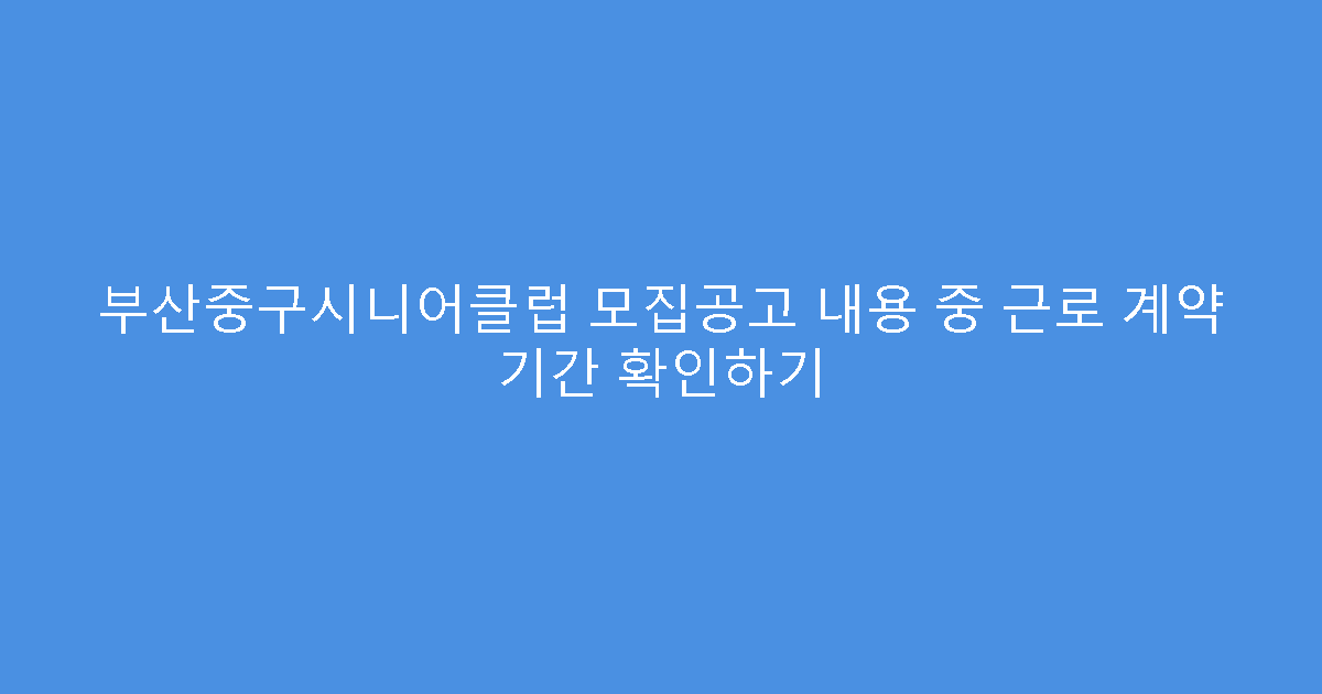 부산중구시니어클럽 모집공고 내용 중 근로 계약 기간 확인하기