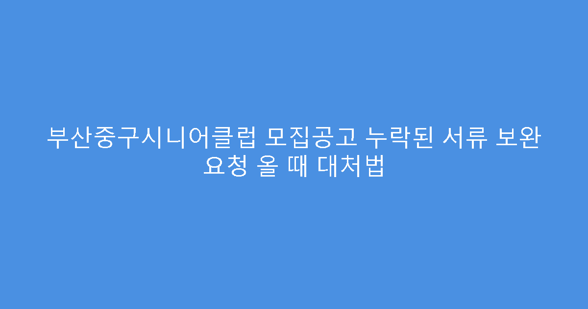 부산중구시니어클럽 모집공고 누락된 서류 보완 요청 올 때 대처법
