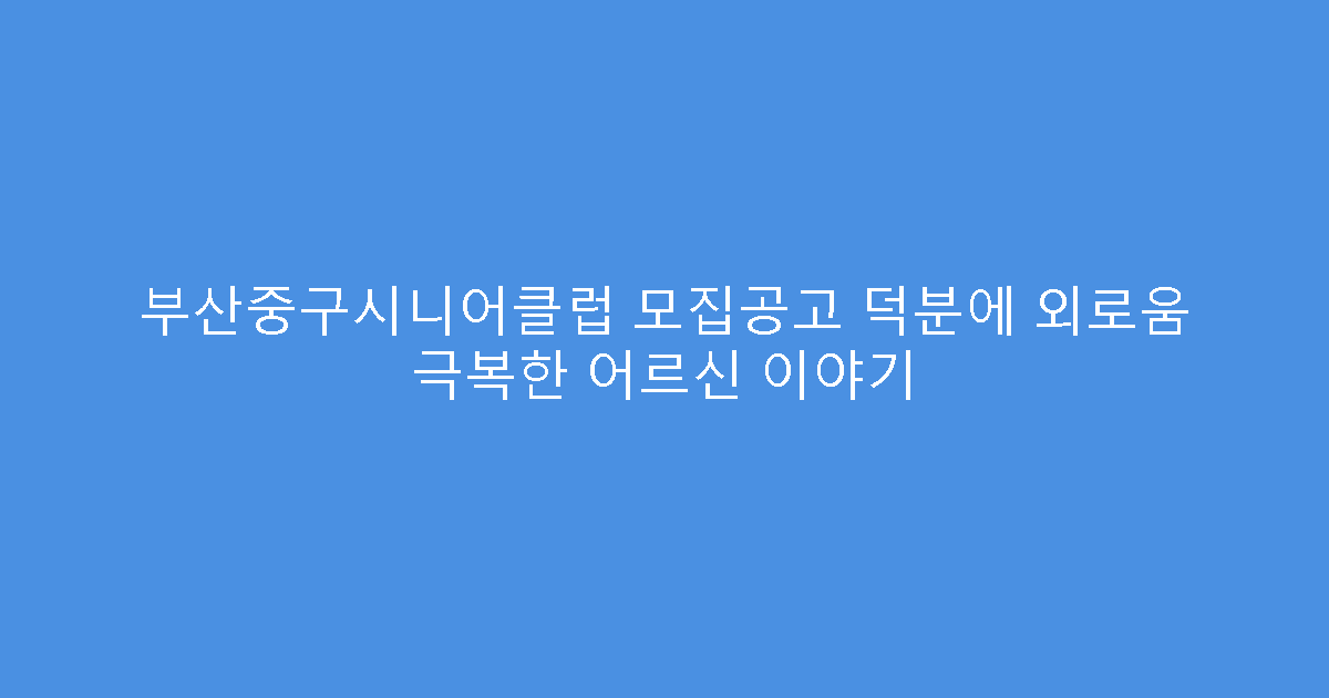 부산중구시니어클럽 모집공고 덕분에 외로움 극복한 어르신 이야기