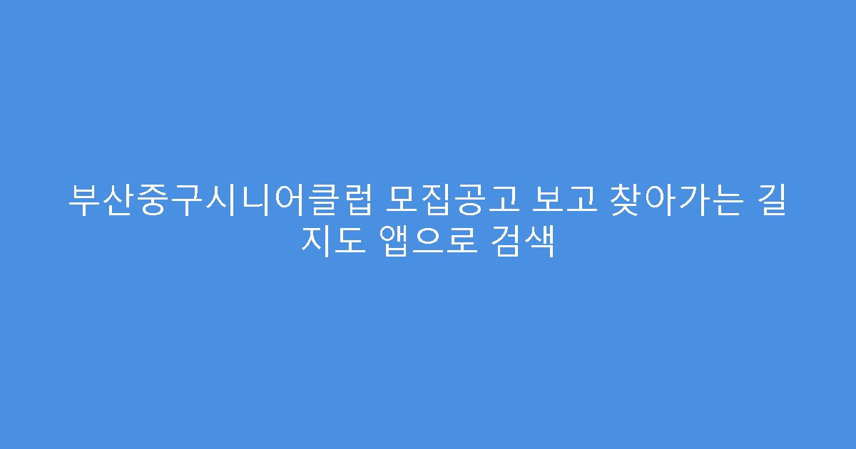 부산중구시니어클럽 모집공고 보고 찾아가는 길 지도 앱으로 검색