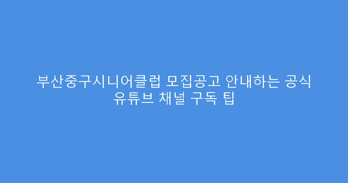 부산중구시니어클럽 모집공고 안내하는 공식 유튜브 채널 구독 팁
