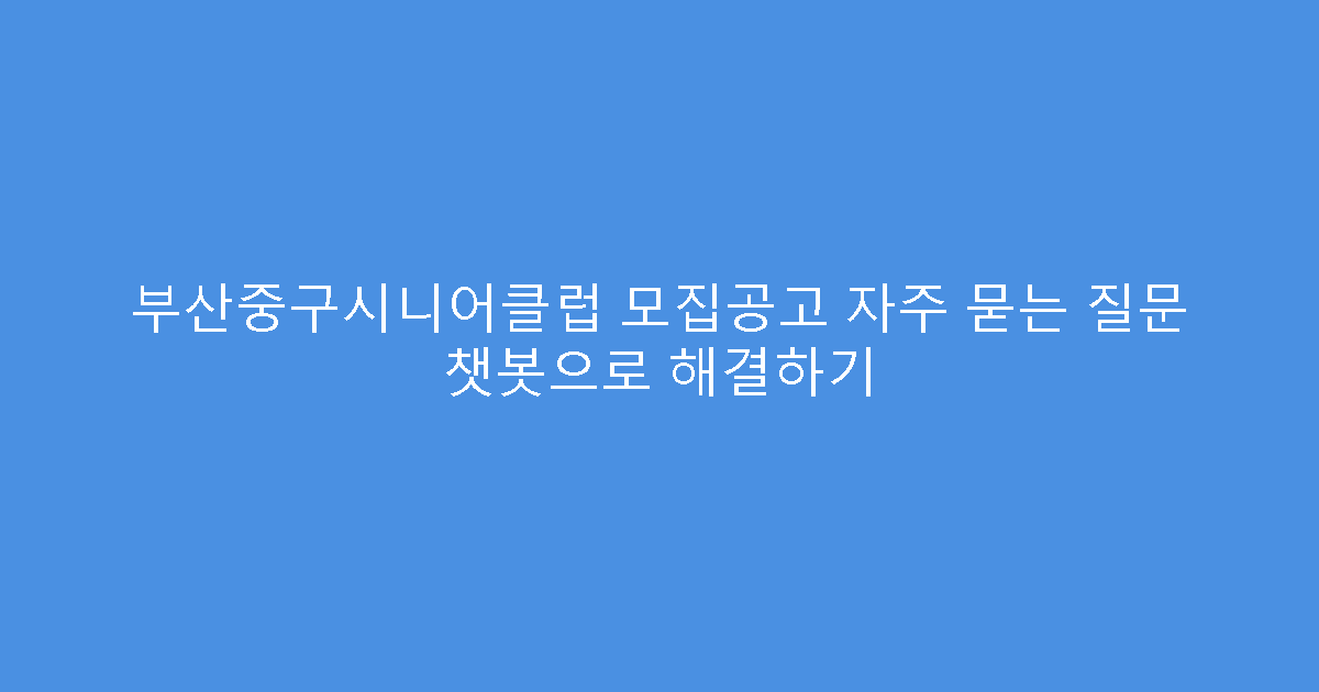 부산중구시니어클럽 모집공고 자주 묻는 질문 챗봇으로 해결하기