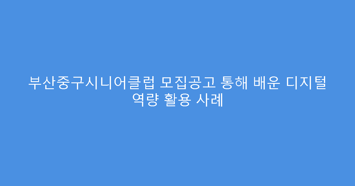 부산중구시니어클럽 모집공고 통해 배운 디지털 역량 활용 사례