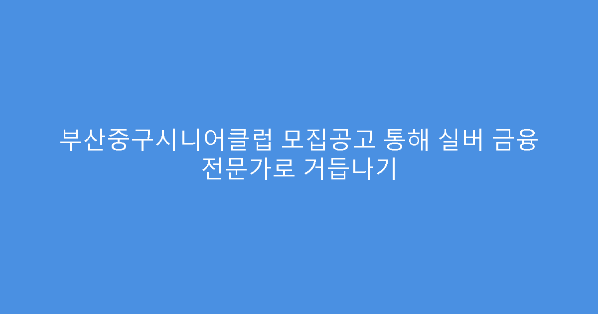 부산중구시니어클럽 모집공고 통해 실버 금융 전문가로 거듭나기
