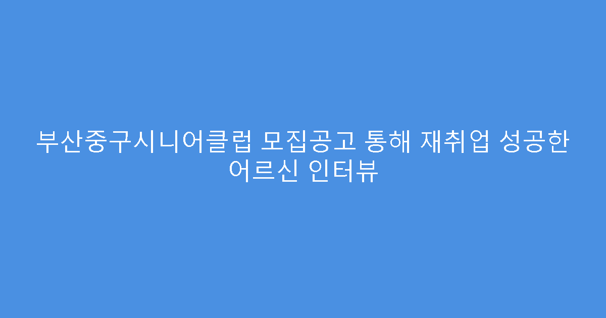 부산중구시니어클럽 모집공고 통해 재취업 성공한 어르신 인터뷰