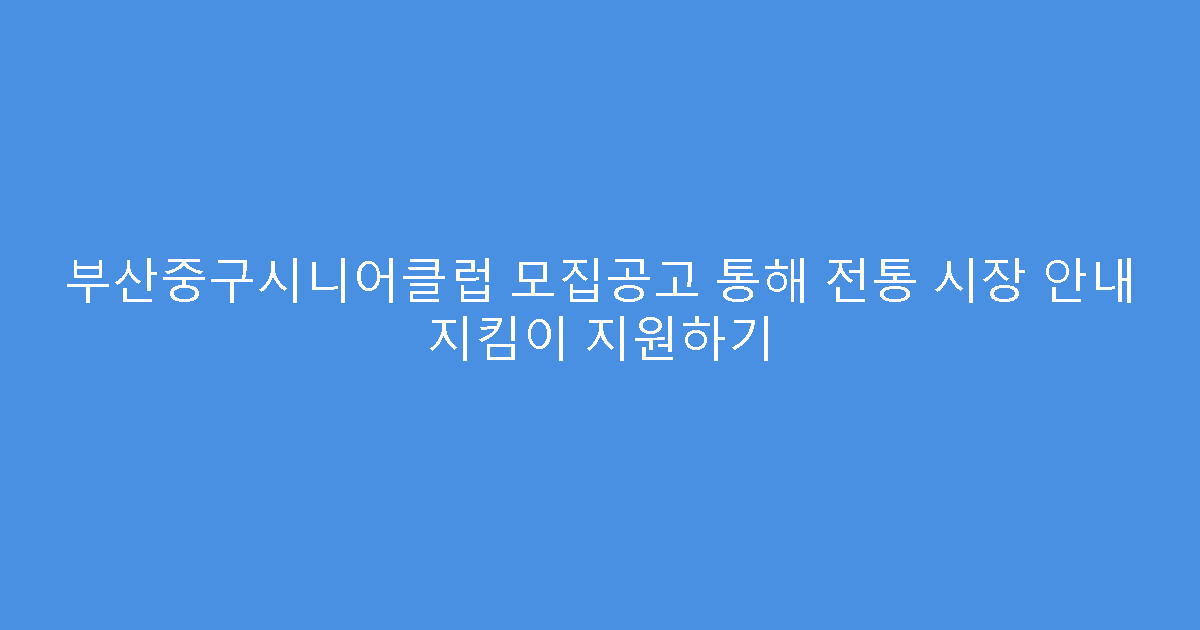 부산중구시니어클럽 모집공고 통해 전통 시장 안내 지킴이 지원하기