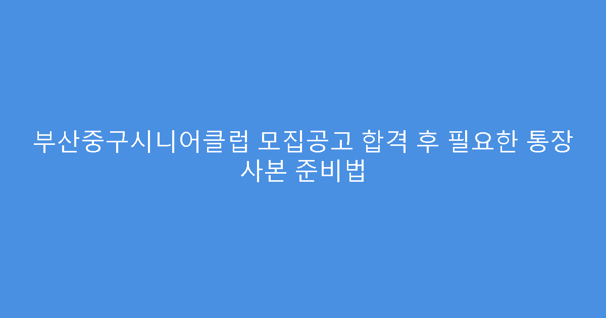 부산중구시니어클럽 모집공고 합격 후 필요한 통장 사본 준비법