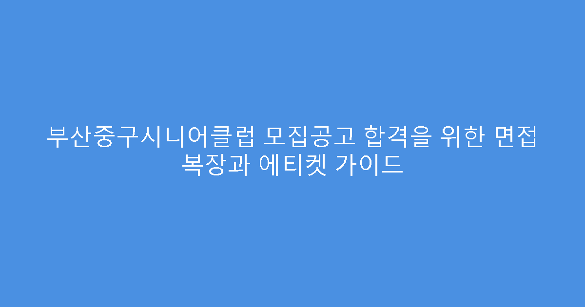 부산중구시니어클럽 모집공고 합격을 위한 면접 복장과 에티켓 가이드