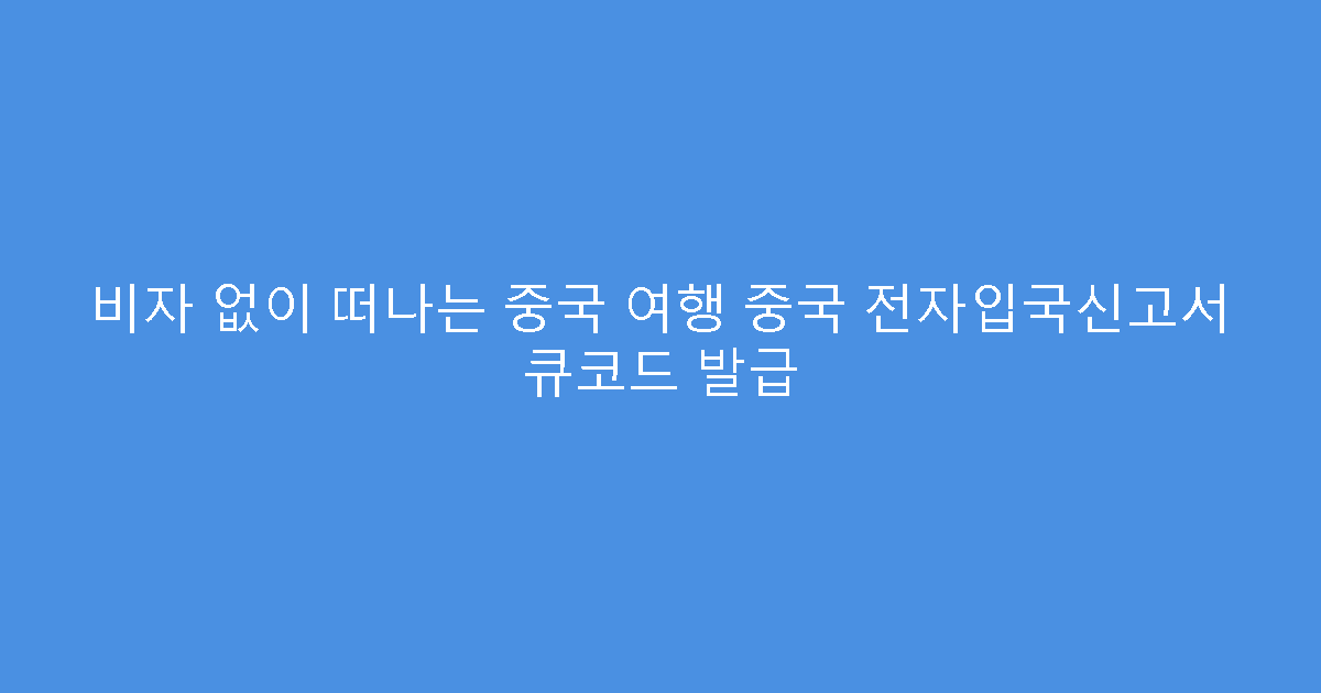 비자 없이 떠나는 중국 여행 중국 전자입국신고서 큐코드 발급