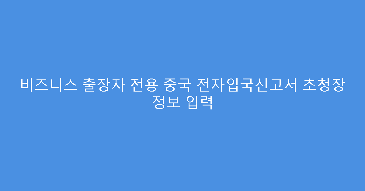 비즈니스 출장자 전용 중국 전자입국신고서 초청장 정보 입력