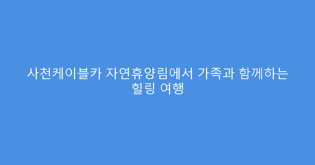 사천케이블카 자연휴양림에서 가족과 함께하는 힐링 여행