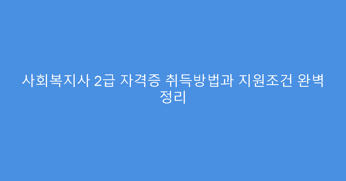 사회복지사 2급 자격증 취득방법과 지원조건 완벽 정리