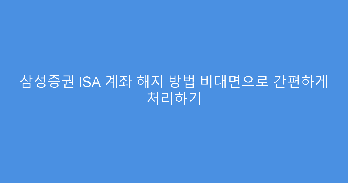 삼성증권 ISA 계좌 해지 방법 비대면으로 간편하게 처리하기