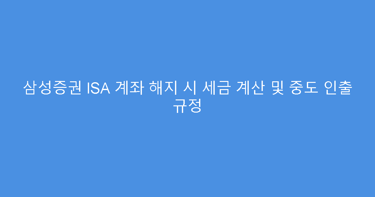 삼성증권 ISA 계좌 해지 시 세금 계산 및 중도 인출 규정