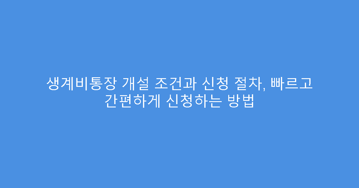 생계비통장 개설 조건과 신청 절차, 빠르고 간편하게 신청하는 방법