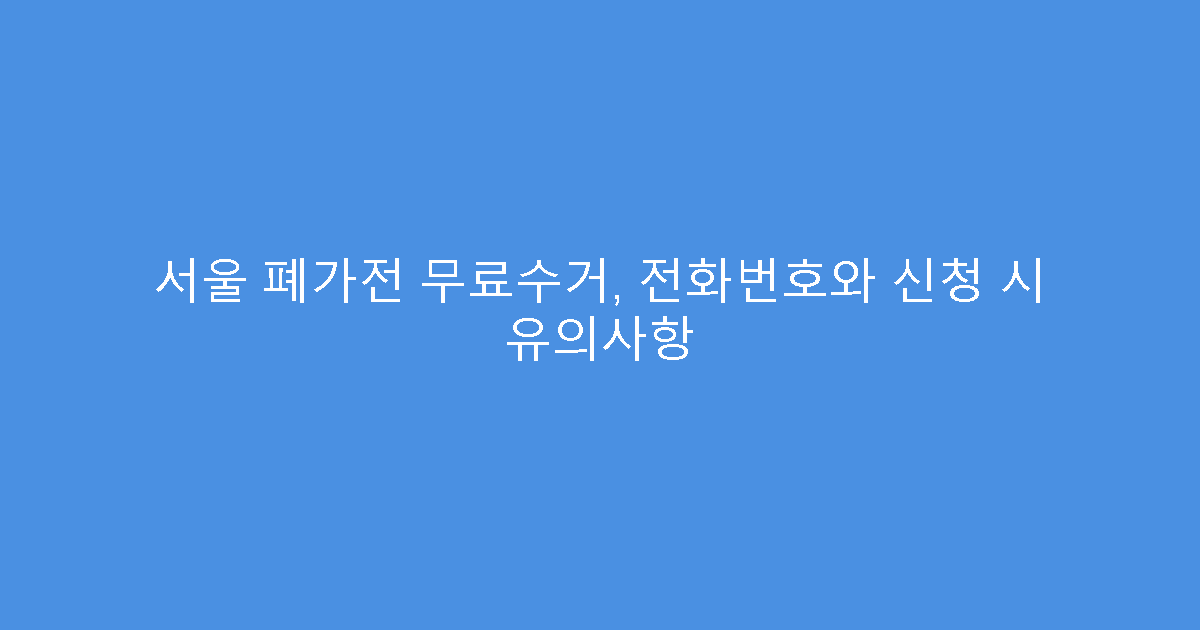 서울 폐가전 무료수거, 전화번호와 신청 시 유의사항