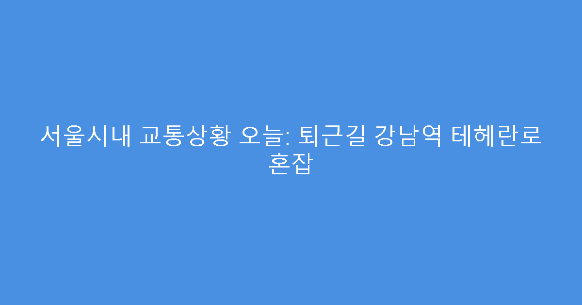 서울시내 교통상황 오늘: 퇴근길 강남역 테헤란로 혼잡