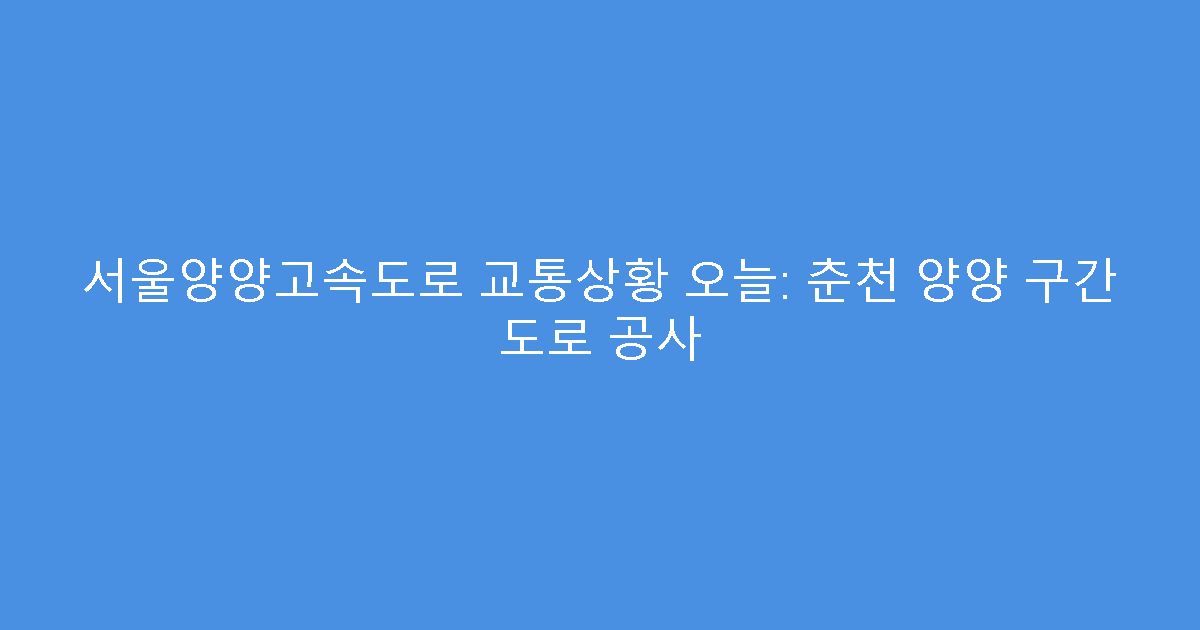 서울양양고속도로 교통상황 오늘: 춘천 양양 구간 도로 공사