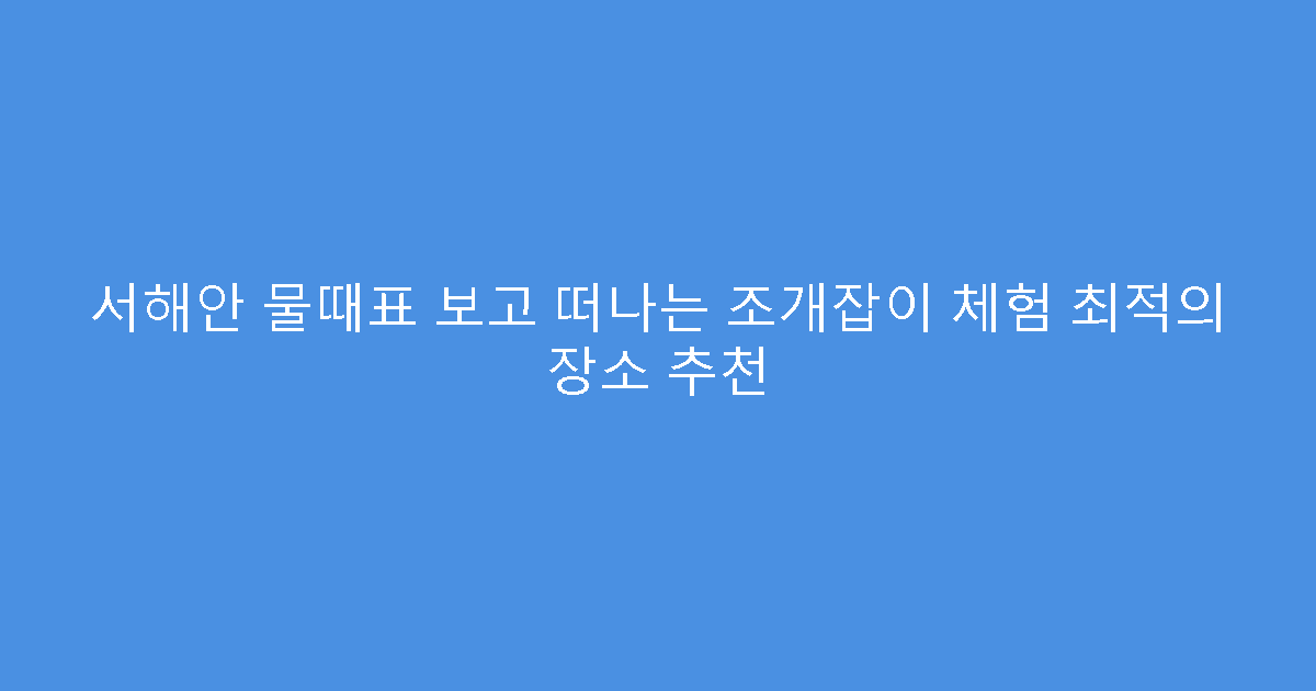 서해안 물때표 보고 떠나는 조개잡이 체험 최적의 장소 추천