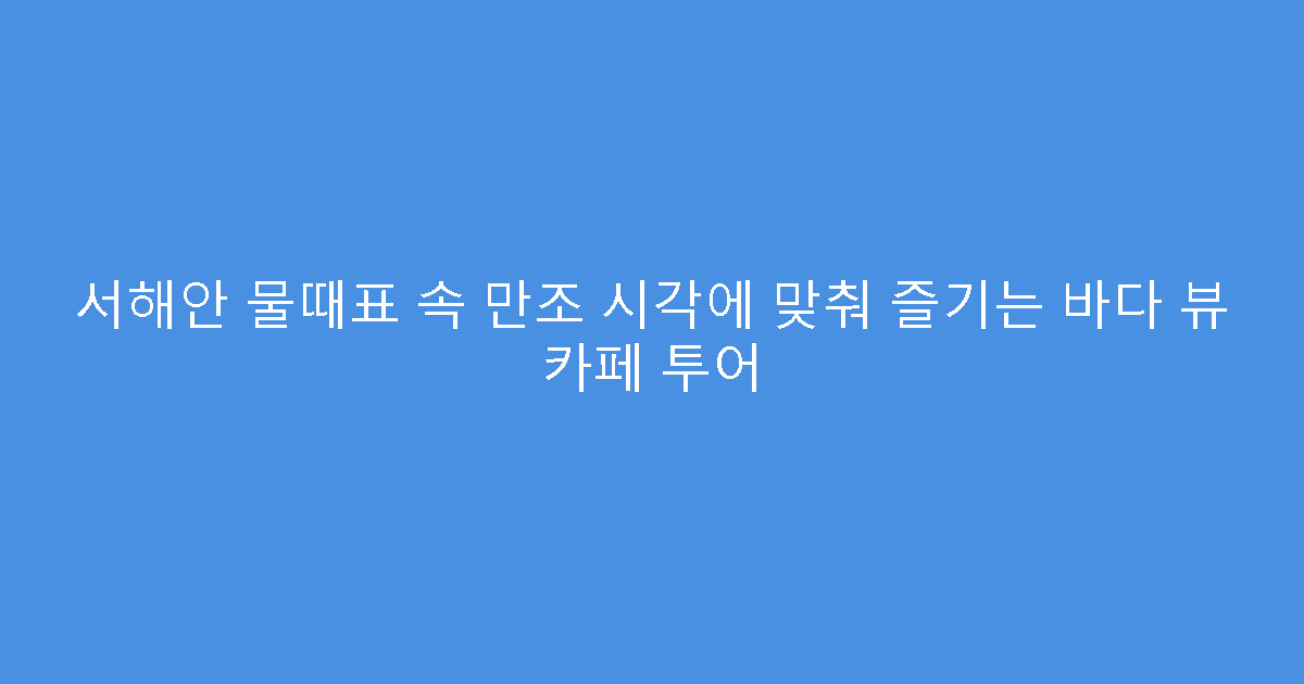 서해안 물때표 속 만조 시각에 맞춰 즐기는 바다 뷰 카페 투어