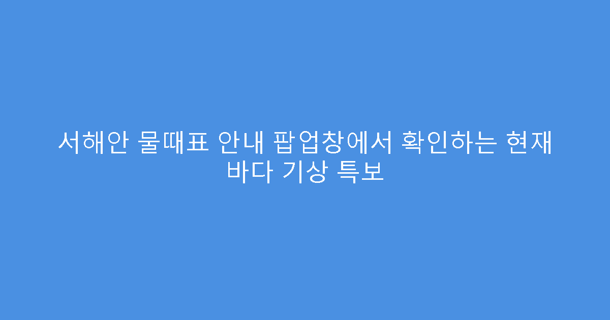 서해안 물때표 안내 팝업창에서 확인하는 현재 바다 기상 특보
