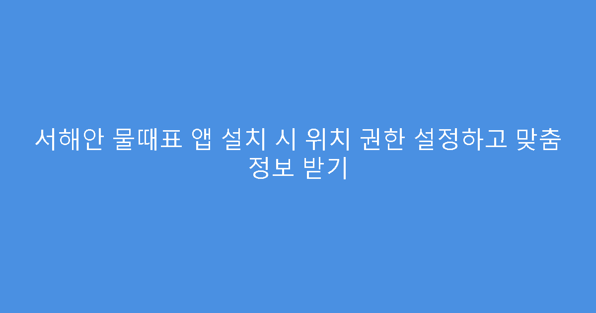 서해안 물때표 앱 설치 시 위치 권한 설정하고 맞춤 정보 받기