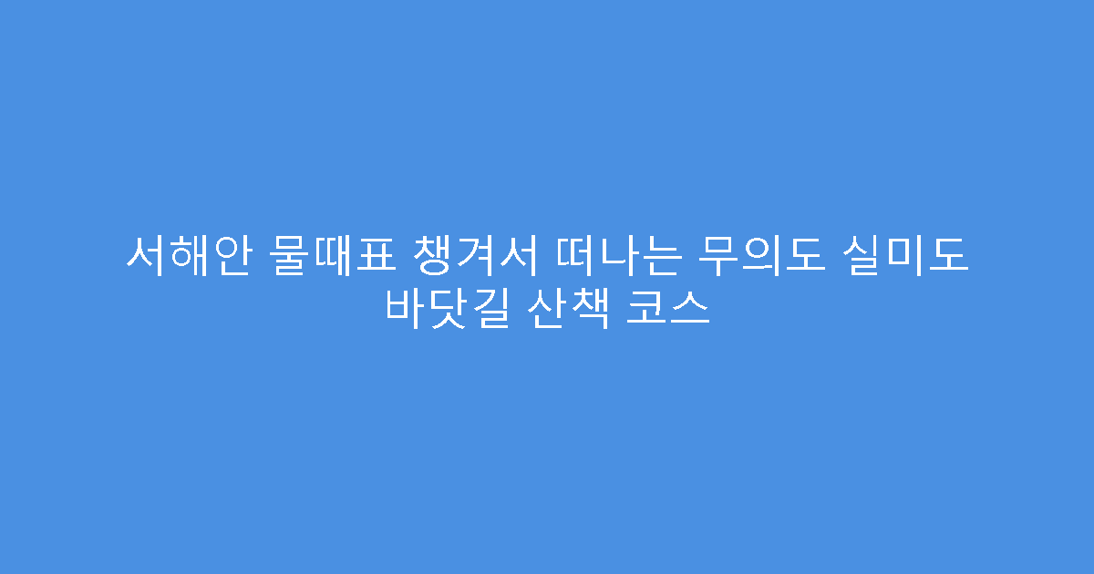 서해안 물때표 챙겨서 떠나는 무의도 실미도 바닷길 산책 코스