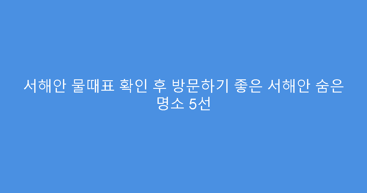 서해안 물때표 확인 후 방문하기 좋은 서해안 숨은 명소 5선